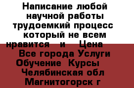 Написание любой научной работы трудоемкий процесс, который не всем нравится...и  › Цена ­ 550 - Все города Услуги » Обучение. Курсы   . Челябинская обл.,Магнитогорск г.